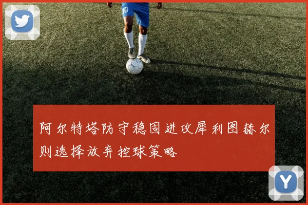 阿尔特塔防守稳固进攻犀利图赫尔则选择放弃控球策略