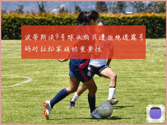 波蒂斯谈9号球衣购买遭拒绝透露号码对拉松家族的重要性