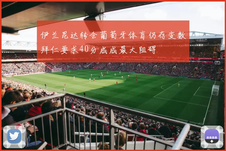 伊兰昆达转会葡萄牙体育仍存变数拜仁要求40分成成最大阻碍
