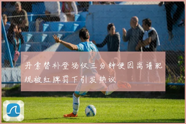 丹索替补登场仅三分钟便因离谱犯规被红牌罚下引发热议