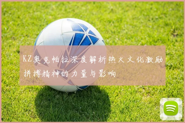 KZ奥克帕拉深度解析热火文化激励拼搏精神的力量与影响