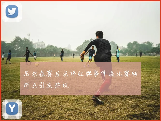 尼尔森赛后点评红牌事件成比赛转折点引发热议