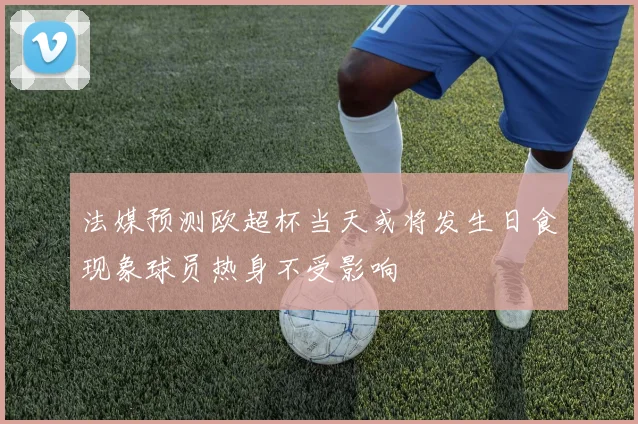 法媒预测欧超杯当天或将发生日食现象球员热身不受影响