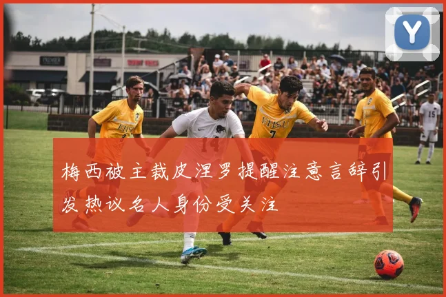 梅西被主裁皮涅罗提醒注意言辞引发热议名人身份受关注