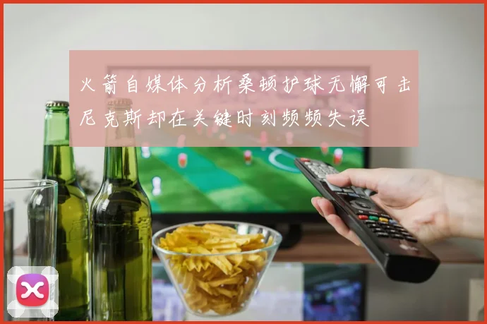 火箭自媒体分析桑顿护球无懈可击尼克斯却在关键时刻频频失误